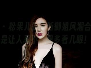 果团网 – 松果儿的最新御姐风潮合集，真是让人忍不住想多看几眼！